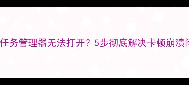 图片 电脑任务管理器无法打开？5步彻底解决卡顿崩溃问题1