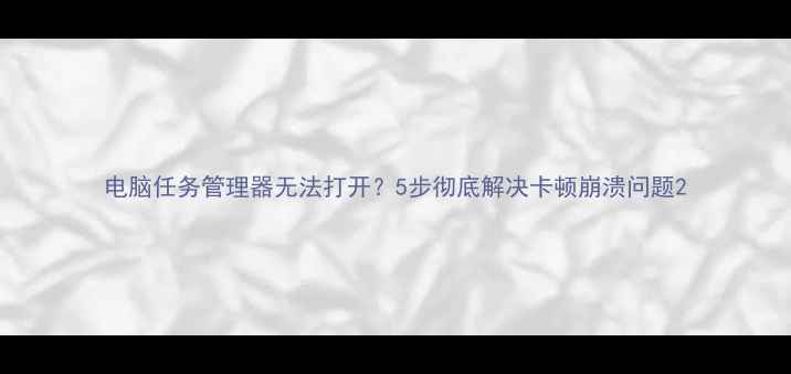 图片 电脑任务管理器无法打开？5步彻底解决卡顿崩溃问题2
