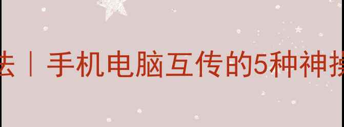 图片 电脑传手机照片最新方法｜手机电脑互传的5种神操作（附免费工具推荐）
