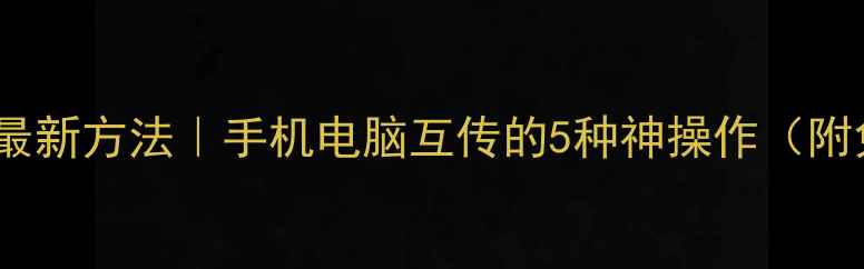 电脑传手机照片最新方法手机电脑互传的5种神操作附免费工具推荐