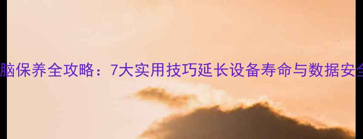 图片 电脑保养全攻略：7大实用技巧延长设备寿命与数据安全2