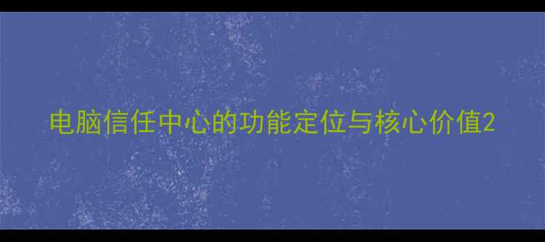 图片 电脑信任中心的功能定位与核心价值2