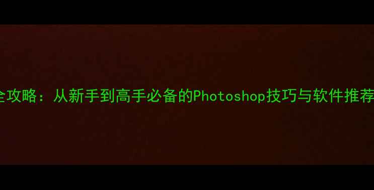 图片 电脑修图全攻略：从新手到高手必备的Photoshop技巧与软件推荐图文教程1