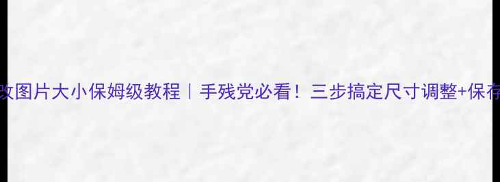图片 电脑修改图片大小保姆级教程｜手残党必看！三步搞定尺寸调整+保存技巧✨