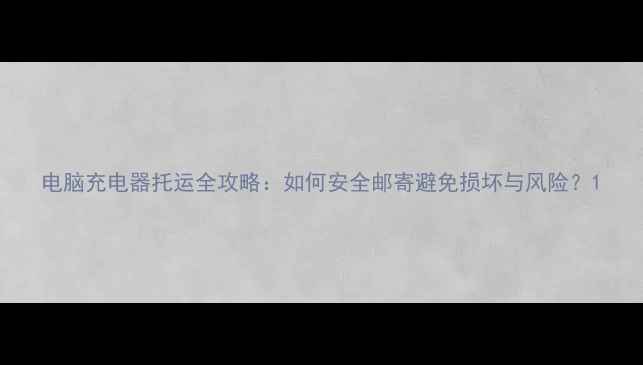 图片 电脑充电器托运全攻略：如何安全邮寄避免损坏与风险？1