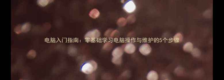 图片 电脑入门指南：零基础学习电脑操作与维护的5个步骤