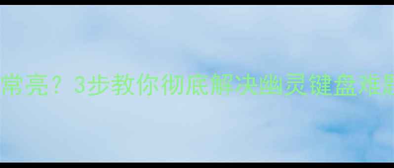 图片 电脑关机后键盘灯常亮？3步教你彻底解决幽灵键盘难题（附排查指南）1