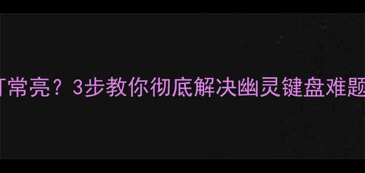 图片 电脑关机后键盘灯常亮？3步教你彻底解决幽灵键盘难题（附排查指南）2