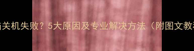 图片 电脑关机失败？5大原因及专业解决方法（附图文教程）
