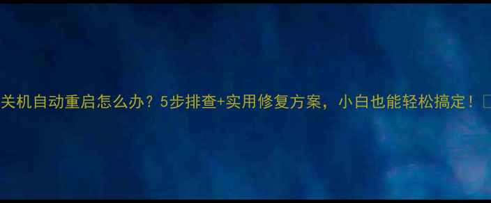 图片 电脑关机自动重启怎么办？5步排查+实用修复方案，小白也能轻松搞定！💻✅1