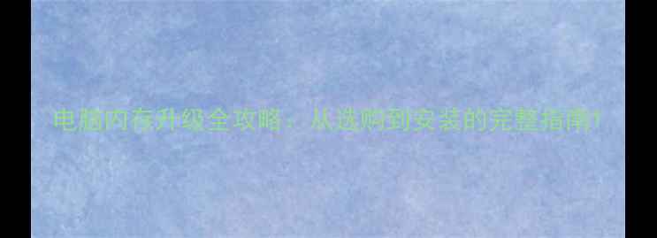 图片 电脑内存升级全攻略：从选购到安装的完整指南1