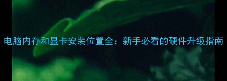 图片 电脑内存和显卡安装位置全：新手必看的硬件升级指南