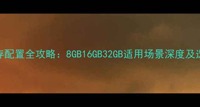 图片 电脑内存配置全攻略：8GB16GB32GB适用场景深度及选购指南