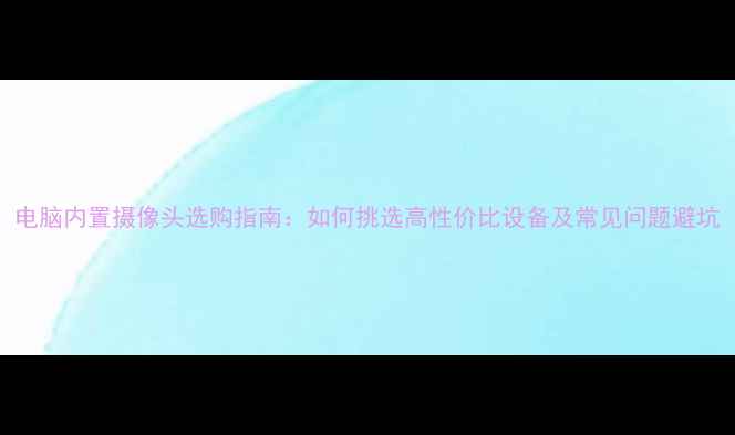 图片 电脑内置摄像头选购指南：如何挑选高性价比设备及常见问题避坑