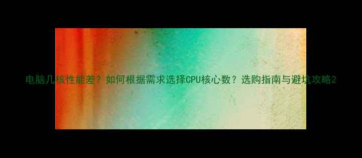 图片 电脑几核性能差？如何根据需求选择CPU核心数？选购指南与避坑攻略2
