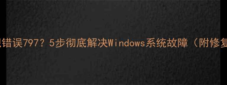 图片 电脑出现错误797？5步彻底解决Windows系统故障（附修复指南）2