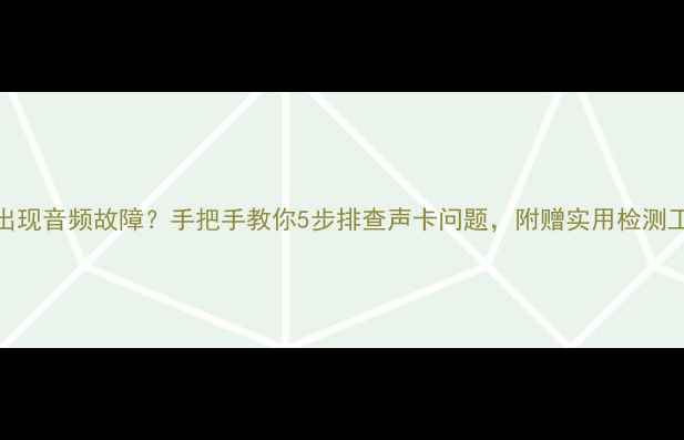 图片 电脑出现音频故障？手把手教你5步排查声卡问题，附赠实用检测工具！
