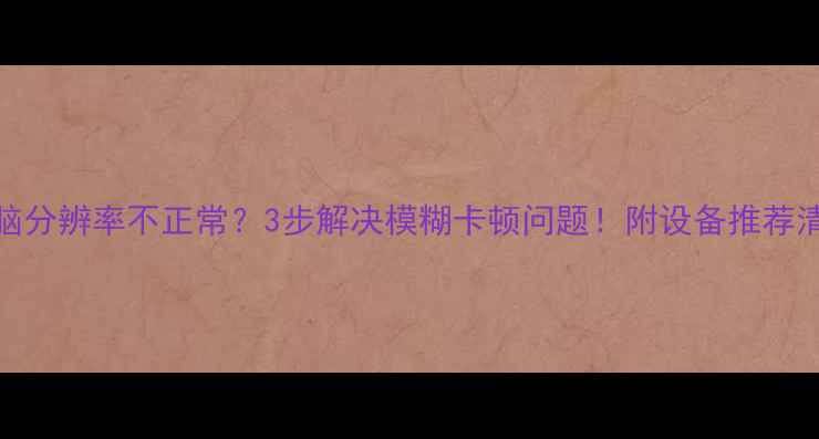 图片 电脑分辨率不正常？3步解决模糊卡顿问题！附设备推荐清单