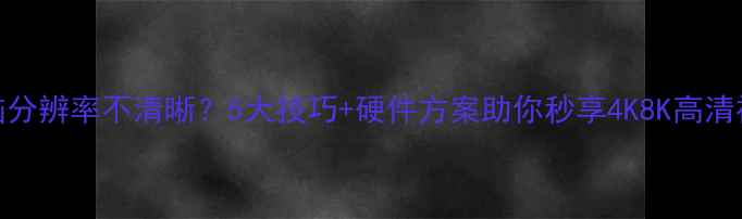 图片 电脑分辨率不清晰？5大技巧+硬件方案助你秒享4K8K高清视界