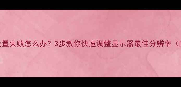 图片 电脑分辨率设置失败怎么办？3步教你快速调整显示器最佳分辨率（附图文教程）