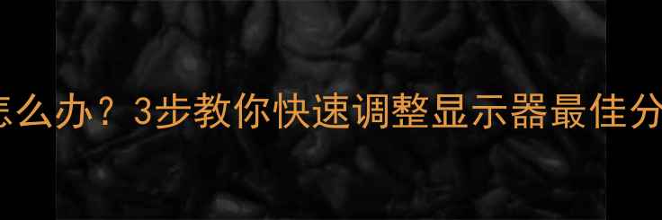 图片 电脑分辨率设置失败怎么办？3步教你快速调整显示器最佳分辨率（附图文教程）1