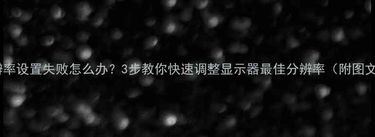 图片 电脑分辨率设置失败怎么办？3步教你快速调整显示器最佳分辨率（附图文教程）2