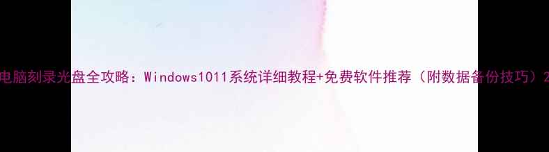 图片 电脑刻录光盘全攻略：Windows1011系统详细教程+免费软件推荐（附数据备份技巧）2