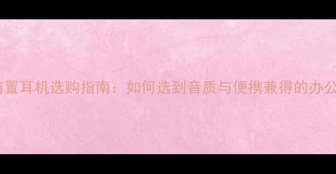 图片 电脑前置耳机选购指南：如何选到音质与便携兼得的办公神器1