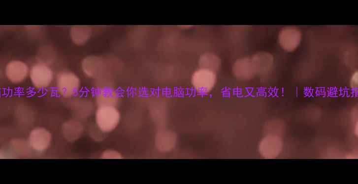 图片 电脑功率多少瓦？5分钟教会你选对电脑功率，省电又高效！｜数码避坑指南1