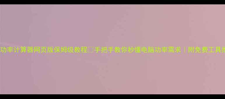 图片 电脑功率计算器网页版保姆级教程✅手把手教你秒懂电脑功率需求｜附免费工具推荐2