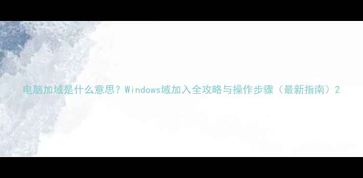 图片 电脑加域是什么意思？Windows域加入全攻略与操作步骤（最新指南）2