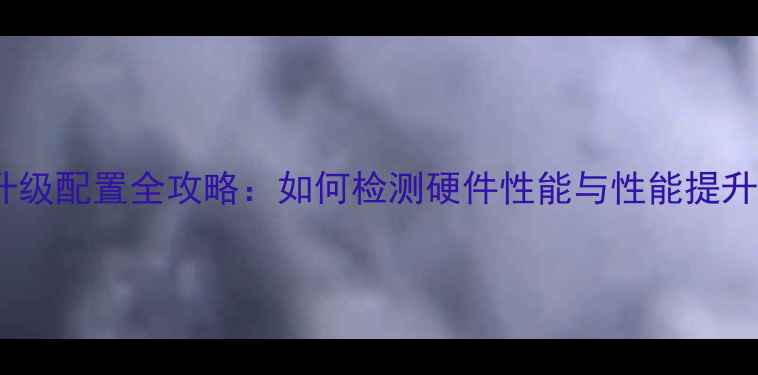 图片 电脑升级配置全攻略：如何检测硬件性能与性能提升技巧2