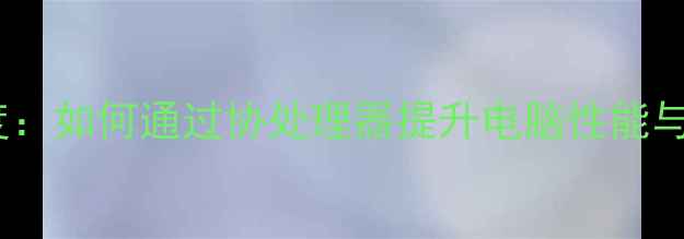 图片 电脑协处理器深度：如何通过协处理器提升电脑性能与效率（全攻略）1