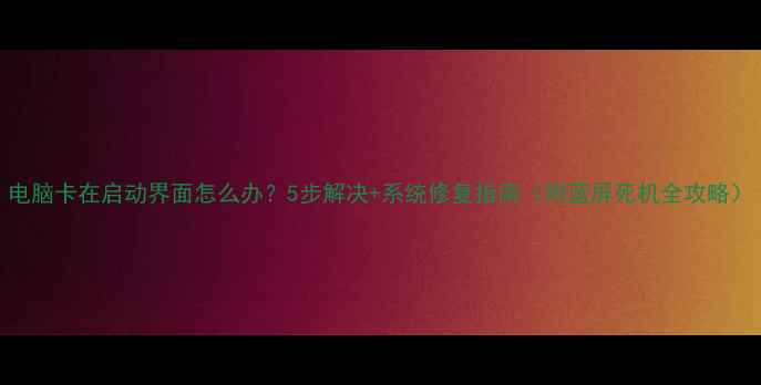 图片 电脑卡在启动界面怎么办？5步解决+系统修复指南（附蓝屏死机全攻略）