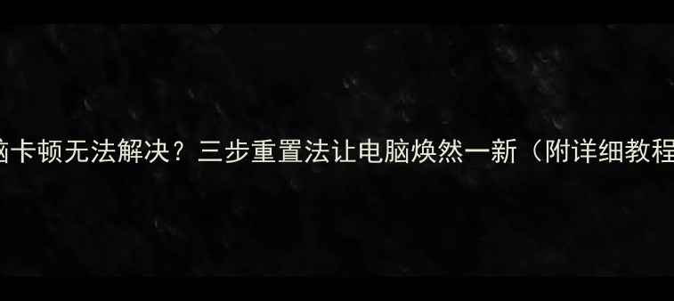 图片 电脑卡顿无法解决？三步重置法让电脑焕然一新（附详细教程）1
