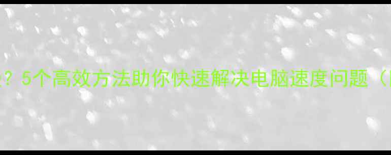 图片 电脑卡顿运行缓慢？5个高效方法助你快速解决电脑速度问题（附详细操作指南）