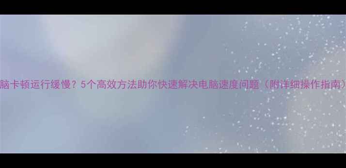 图片 电脑卡顿运行缓慢？5个高效方法助你快速解决电脑速度问题（附详细操作指南）1