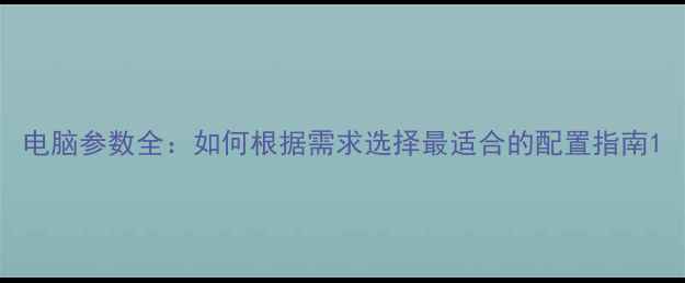 图片 电脑参数全：如何根据需求选择最适合的配置指南1