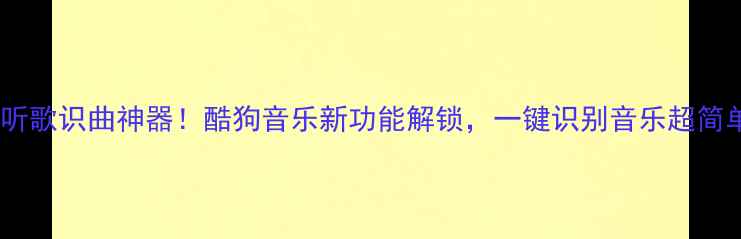 图片 电脑听歌识曲神器！酷狗音乐新功能解锁，一键识别音乐超简单✨1