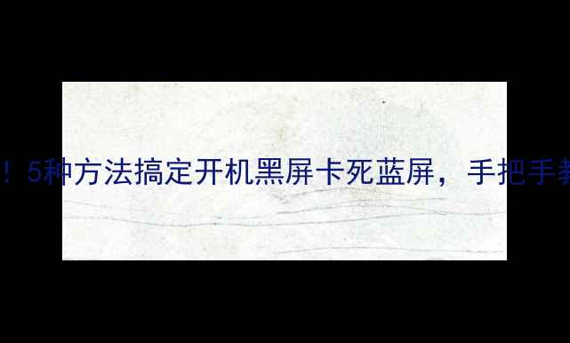 图片 电脑启动失败别慌！5种方法搞定开机黑屏卡死蓝屏，手把手教你恢复流畅运行1