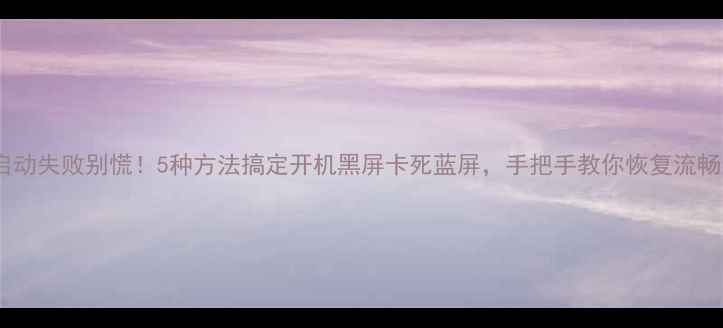 图片 电脑启动失败别慌！5种方法搞定开机黑屏卡死蓝屏，手把手教你恢复流畅运行2