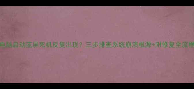 图片 电脑启动蓝屏死机反复出现？三步排查系统崩溃根源+附修复全流程