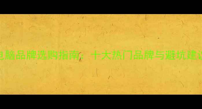 图片 电脑品牌选购指南：十大热门品牌与避坑建议