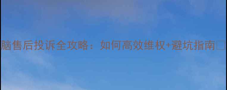 图片 电脑售后投诉全攻略：如何高效维权+避坑指南💻📌