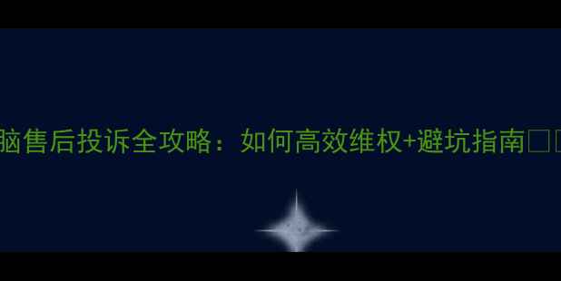 图片 电脑售后投诉全攻略：如何高效维权+避坑指南💻📌2