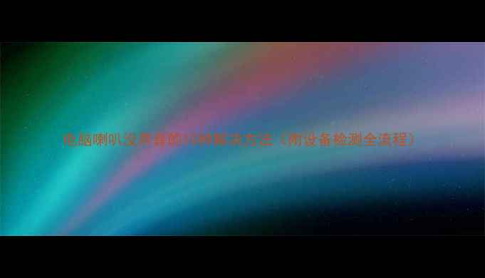 图片 电脑喇叭没声音的10种解决方法（附设备检测全流程）
