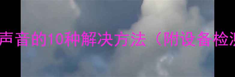 图片 电脑喇叭没声音的10种解决方法（附设备检测全流程）1