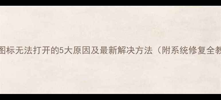 图片 电脑图标无法打开的5大原因及最新解决方法（附系统修复全教程）
