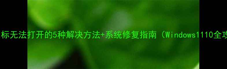 图片 电脑图标无法打开的5种解决方法+系统修复指南（Windows1110全攻略）2