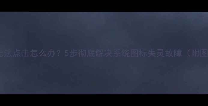 图片 电脑图标无法点击怎么办？5步彻底解决系统图标失灵故障（附图文教程）1